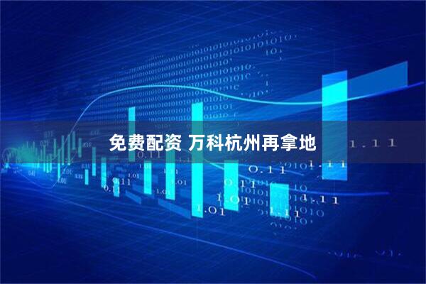 免费配资 万科杭州再拿地