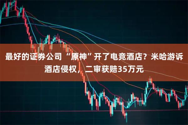 最好的证券公司 “原神”开了电竞酒店？米哈游诉酒店侵权，二审获赔35万元