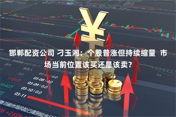 邯郸配资公司 刁玉湘：个股普涨但持续缩量  市场当前位置该买还是该卖？