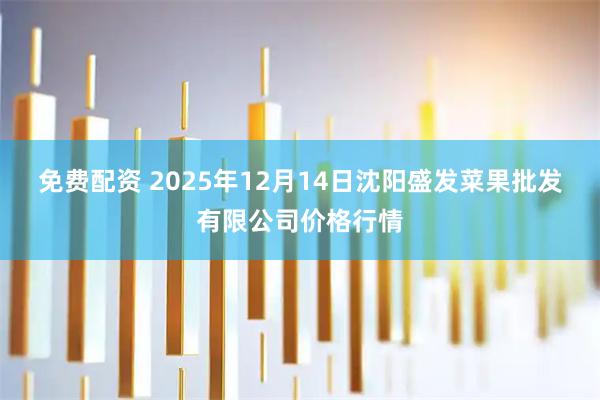 免费配资 2025年12月14日沈阳盛发菜果批发有限公司价格行情