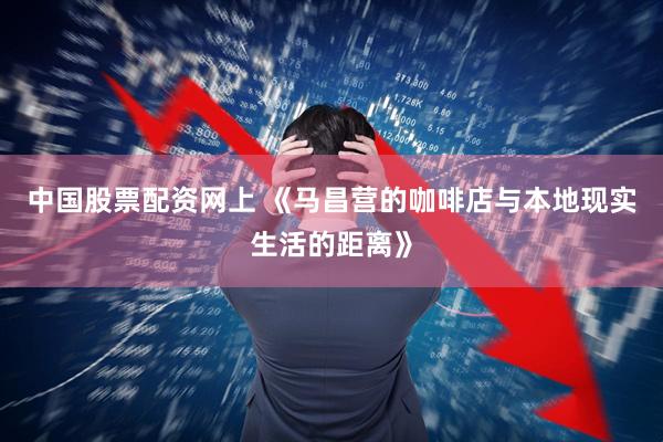 中国股票配资网上 《马昌营的咖啡店与本地现实生活的距离》