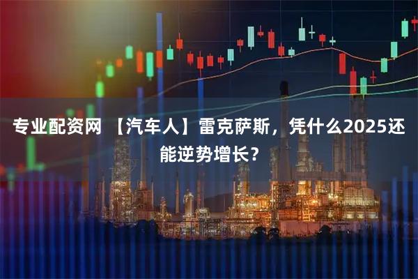 专业配资网 【汽车人】雷克萨斯，凭什么2025还能逆势增长？