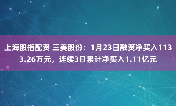 上海股指配资 三美股份：1月23日融资净买入1133.26万元，连续3日累计净买入1.11亿元