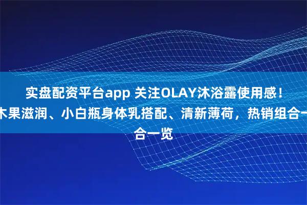 实盘配资平台app 关注OLAY沐浴露使用感！乳木果滋润、小白瓶身体乳搭配、清新薄荷，热销组合一览