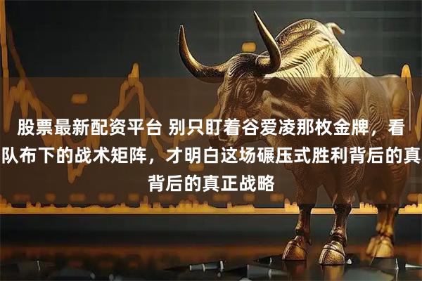 股票最新配资平台 别只盯着谷爱凌那枚金牌，看懂中国队布下的战术矩阵，才明白这场碾压式胜利背后的真正战略