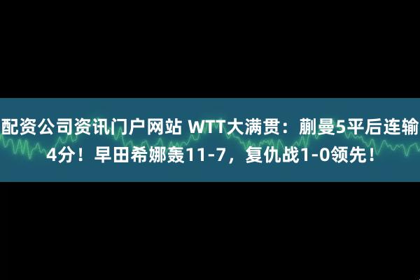 配资公司资讯门户网站 WTT大满贯：蒯曼5平后连输4分！早田希娜轰11-7，复仇战1-0领先！