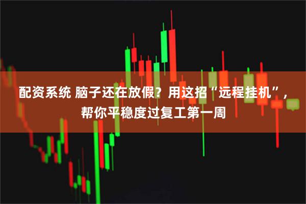 配资系统 脑子还在放假？用这招“远程挂机”，帮你平稳度过复工第一周
