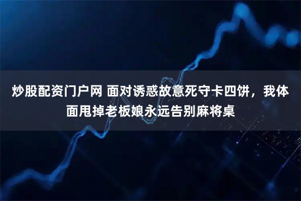 炒股配资门户网 面对诱惑故意死守卡四饼，我体面甩掉老板娘永远告别麻将桌