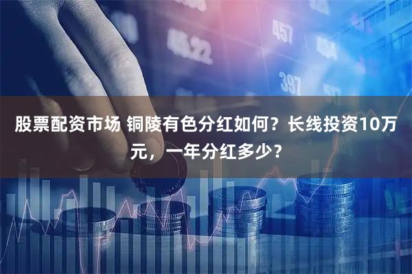 股票配资市场 铜陵有色分红如何？长线投资10万元，一年分红多少？