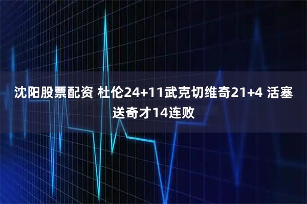 沈阳股票配资 杜伦24+11武克切维奇21+4 活塞送奇才14连败