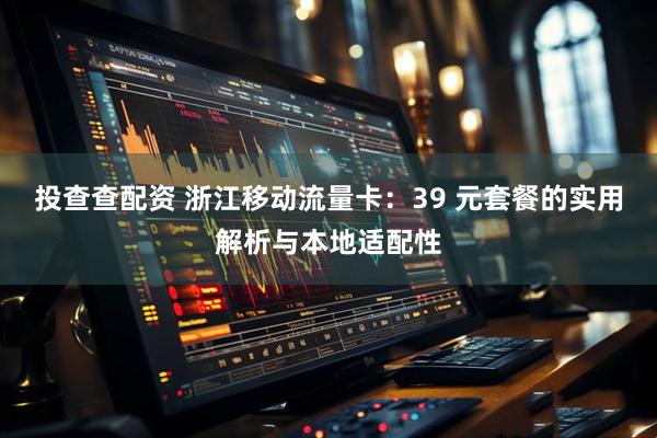 投查查配资 浙江移动流量卡：39 元套餐的实用解析与本地适配性