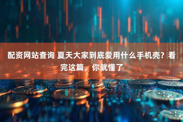 配资网站查询 夏天大家到底爱用什么手机壳？看完这篇，你就懂了