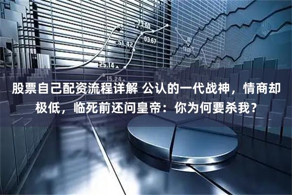 股票自己配资流程详解 公认的一代战神，情商却极低，临死前还问皇帝：你为何要杀我？