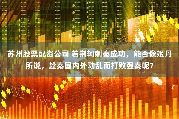 苏州股票配资公司 若荆轲刺秦成功，能否像姬丹所说，趁秦国内外动乱而打败强秦呢？
