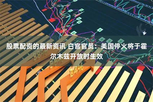 股票配资的最新资讯 白宫官员：美国停火将于霍尔木兹开放时生效
