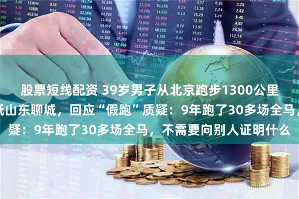 股票短线配资 39岁男子从北京跑步1300公里去武汉，出发半个月已抵山东聊城，回应“假跑”质疑：9年跑了30多场全马，不需要向别人证明什么
