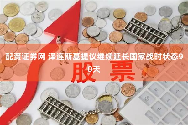 配资证券网 泽连斯基提议继续延长国家战时状态90天