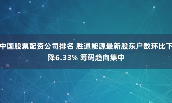 中国股票配资公司排名 胜通能源最新股东户数环比下降6.33% 筹码趋向集中