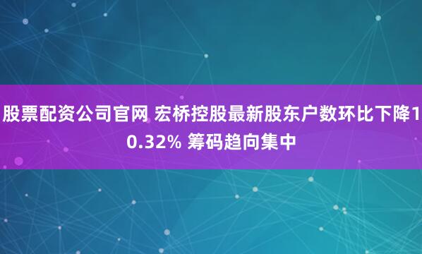 股票配资公司官网 宏桥控股最新股东户数环比下降10.32% 筹码趋向集中