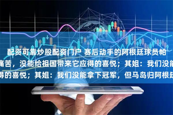 配资可靠炒股配资门户 赛后动手的阿根廷球员帕雷德斯发声：内心充满痛苦，没能给祖国带来它应得的喜悦；其姐：我们没能拿下冠军，但马岛归阿根廷