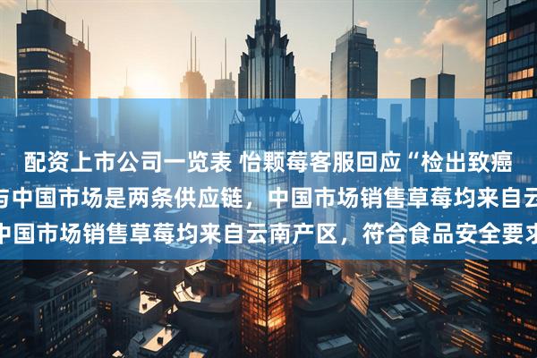 配资上市公司一览表 怡颗莓客服回应“检出致癌物”：事发美国市场，与中国市场是两条供应链，中国市场销售草莓均来自云南产区，符合食品安全要求