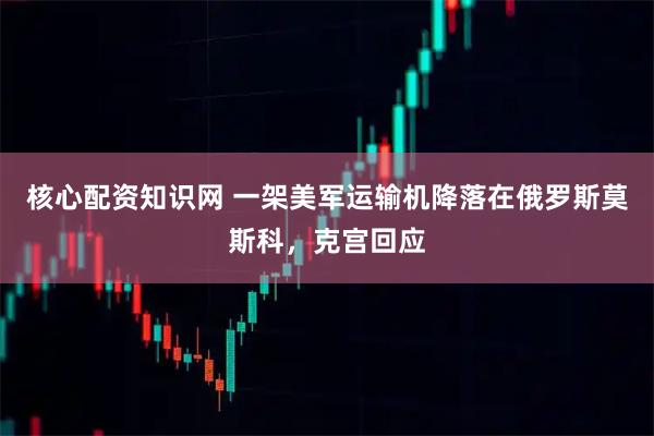 核心配资知识网 一架美军运输机降落在俄罗斯莫斯科，克宫回应