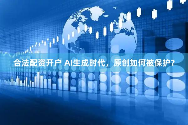 合法配资开户 AI生成时代，原创如何被保护？