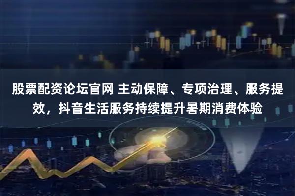 股票配资论坛官网 主动保障、专项治理、服务提效，抖音生活服务持续提升暑期消费体验